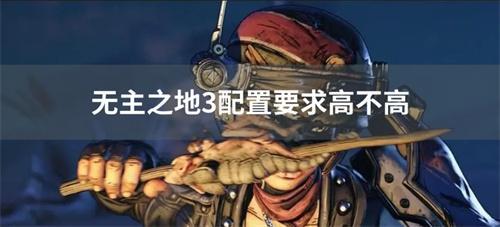 无主之地3配置要求高不高(无主之地3配置要求太高了)