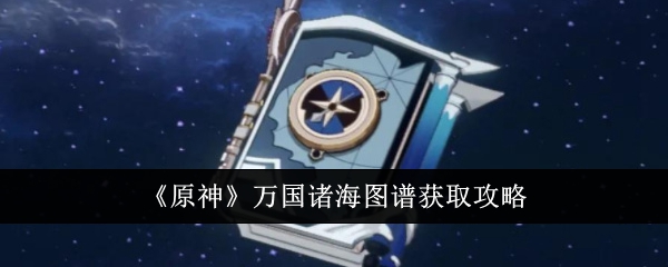 原神万国诸海图谱怎么锻造？ 万国诸海图谱适合角色推荐(原神万国诸海图谱图纸怎么获得)