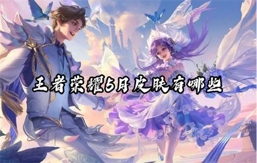 王者荣耀5月皮肤有哪些？(王者荣耀5月皮肤爆料)
