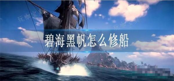 《碧海黑帆》怎么修船？(《碧海黑帆》新手入门指南)