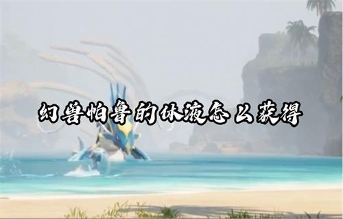 幻兽帕鲁的体液怎么获得？(幻兽帕鲁的体液怎么得)