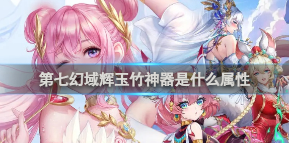 第七幻域辉玉竹神器是什么属性？辉玉竹神器属性介绍