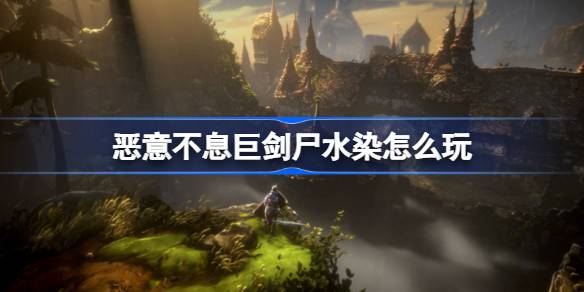 恶意不息巨剑尸水染怎么玩？(恶意之剑)