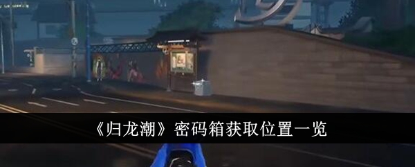 归龙潮密码箱获取位置在哪里？密码箱获取位置一览(归龙潮火锅店密码箱)