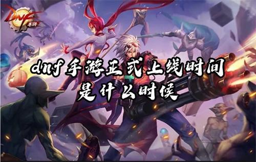 dnf手游正式上线时间是什么时候？(dnf手游正式上线日期几月几号)