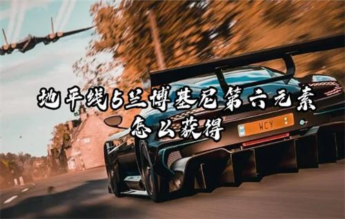 地平线5兰博基尼第六元素怎么获得？(地平线5兰博基尼sian)
