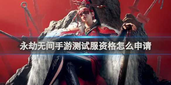 永劫无间手游测试服资格申请方法(永劫无间手游官网入口)