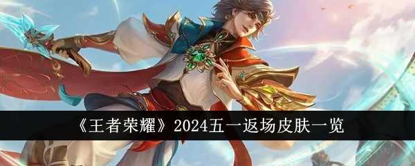 王者荣耀2024五一会有哪些皮肤返场？ 五一预计返场皮肤一览(王者荣耀2024kpl春季赛)