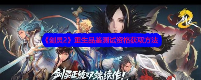 剑灵2手游重生品鉴测试资格怎么获得？重生品鉴测试资格获取方法(剑灵2手游攻略)
