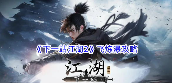 下一站江湖2飞炼瀑怎么做？飞炼瀑攻略(下一站江湖2飞炼草)