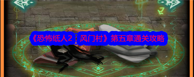 恐怖纸人2风门村第五章怎么通关？第五章通关攻略(恐怖纸人2风门村攻略全部)