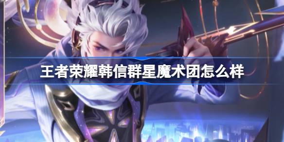 王者荣耀韩信群星魔术团怎么样？(王者荣耀韩信受)
