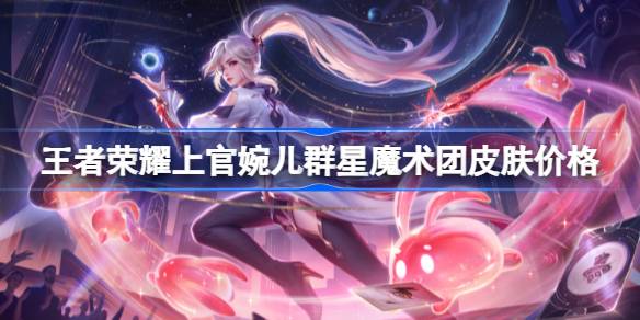 王者荣耀上官婉儿群星魔术团皮肤多少钱？(王者荣耀上官婉儿的图片)