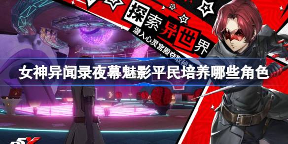 女神异闻录夜幕魅影平民培养哪些角色？(女神异闻录夜幕魅影下载手机版)