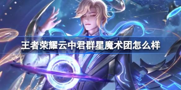王者荣耀云中君群星魔术团怎么样？(王者荣耀里面的云中君)