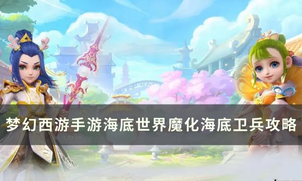 《梦幻西游手游》魔化海底卫兵怎么打？ 海底世界魔化海底卫兵攻略(梦幻西游手游怎么赚钱)