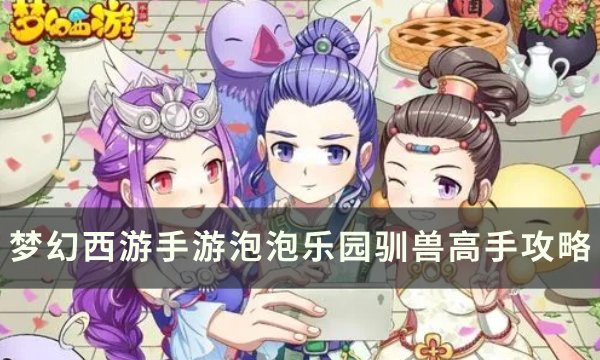 《梦幻西游手游》泡泡乐园制造大师怎么打？ 泡泡乐园制造大师攻略(梦幻西游手游网易官方正版)