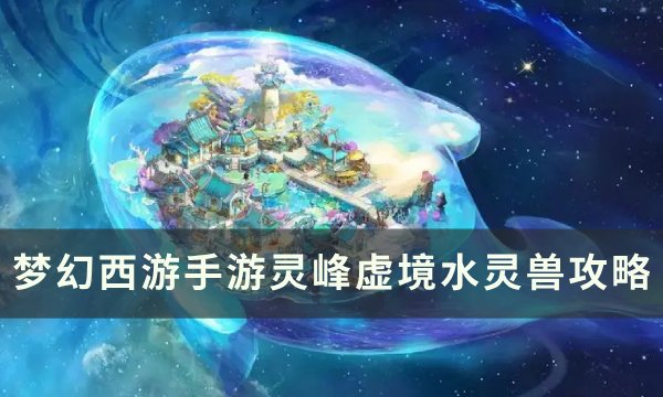 《梦幻西游手游》灵峰虚境水灵兽怎么打？ 灵峰虚境水灵兽攻略(梦幻西游手游官方官网)