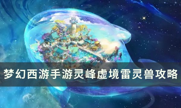 《梦幻西游手游》灵峰虚境雷灵兽怎么打？ 灵峰虚境雷灵兽攻略(梦幻西游手游怎么赚钱)