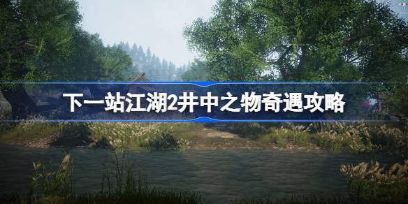 下一站江湖2井中之物任务攻略(下一站江湖2tap)