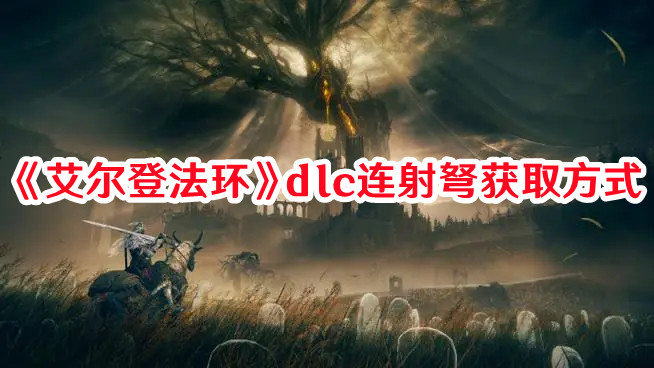 《艾尔登法环》dlc连射弩获取方式(艾尔登法环dlc黄金树之影)