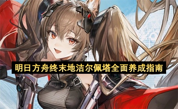 明日方舟终末地洁尔佩塔全维度养成指南(明日方舟终末地官网)