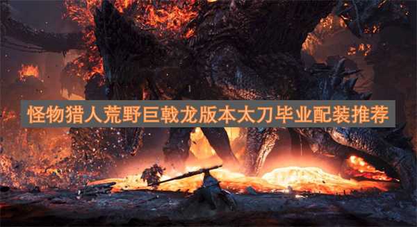 怪物猎人荒野巨戟龙版本太刀毕业套装搭配建议(怪物猎人荒野巨戟龙武器怎么洗属性)