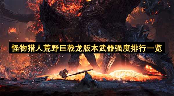 怪物猎人荒野巨戟龙版本武器强度梯队排行整理(怪物猎人荒野巨戟龙版本最强武器)