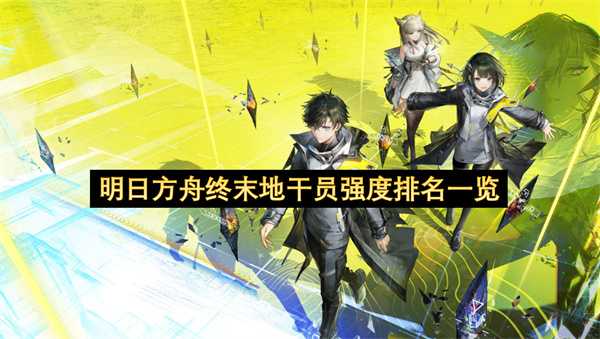 明日方舟终末地干员强度梯度排名汇总(明日方舟终末地干员机制)