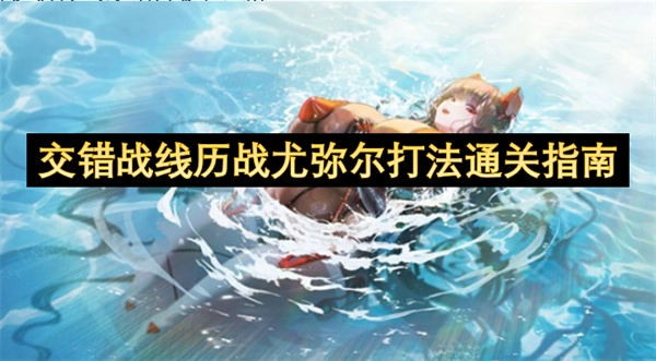 交错战线历战尤弥尔过关玩法指南(交错战线官网)