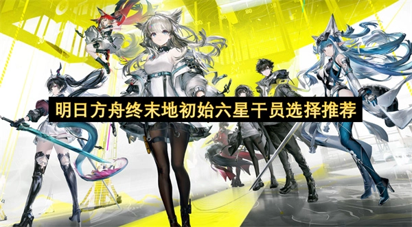 明日方舟终末地开局六星干员选择指南