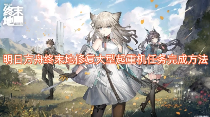 明日方舟终末地：如何完成大型起重机修复任务(明日方舟)