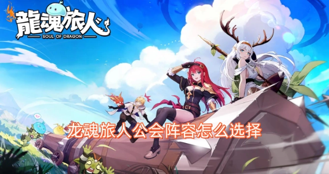 龙魂旅人里公会阵容要怎么选才好(龙魂旅人退出公会步骤)